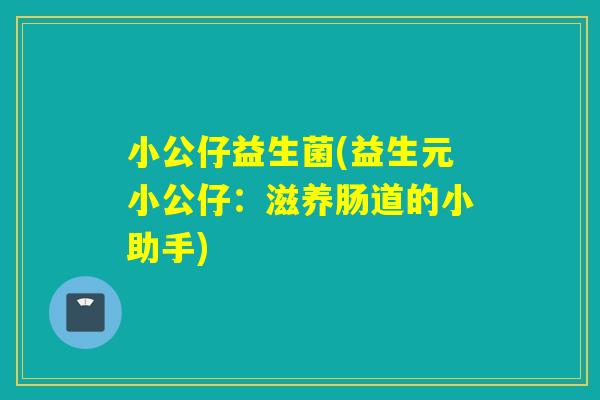 小公仔益生菌(益生元小公仔：滋养肠道的小助手)