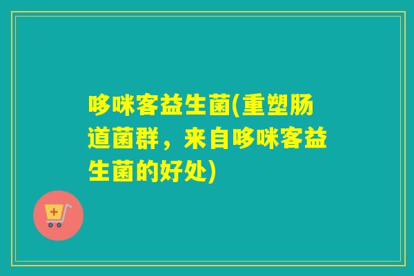 哆咪客益生菌(重塑肠道菌群，来自哆咪客益生菌的好处)