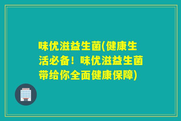 味优滋益生菌(健康生活必备！味优滋益生菌带给你全面健康保障)