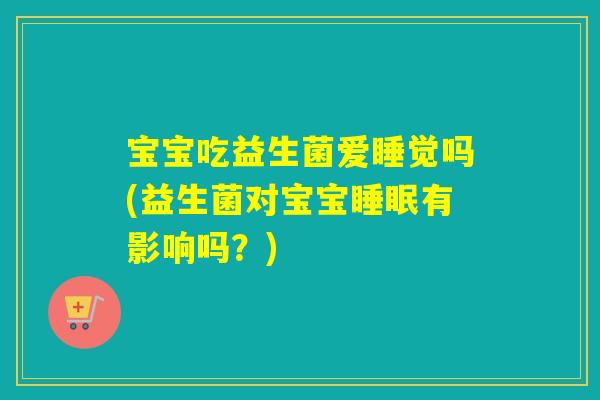 宝宝吃益生菌爱睡觉吗(益生菌对宝宝睡眠有影响吗？)