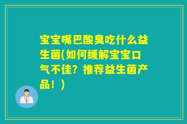 宝宝嘴巴酸臭吃什么益生菌(如何缓解宝宝口气不佳？推荐益生菌产品！)