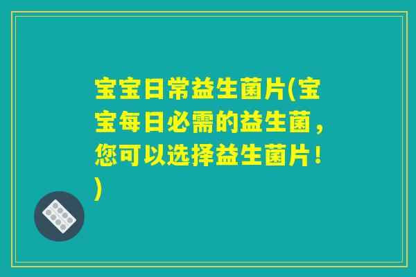 宝宝日常益生菌片(宝宝每日必需的益生菌，您可以选择益生菌片！)