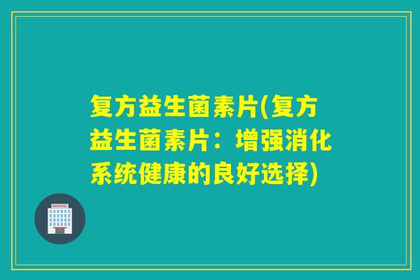 复方益生菌素片(复方益生菌素片：增强消化系统健康的良好选择)