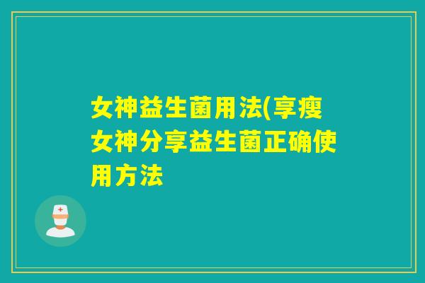 女神益生菌用法(享瘦女神分享益生菌正确使用方法