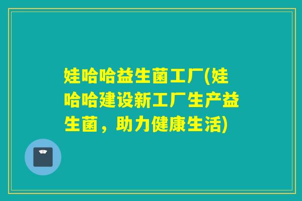 娃哈哈益生菌工厂(娃哈哈建设新工厂生产益生菌,助力健康生活) 娃哈哈益生菌工厂(娃哈哈建设新工厂生产益生菌,助力健康生活)