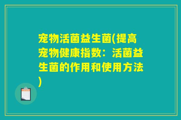 宠物活菌益生菌(提高宠物健康指数:活菌益生菌的作用和使用方法) 宠物活菌益生菌(提高宠物健康指数:活菌益生菌的作用和使用方法)
