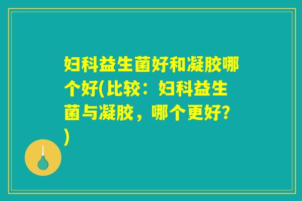 妇科益生菌好和凝胶哪个好(比较：妇科益生菌与凝胶，哪个更好？)