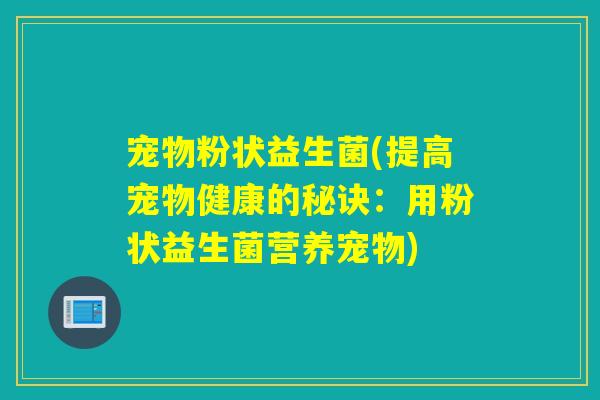 宠物粉状益生菌(提高宠物健康的秘诀:用粉状益生菌营养宠物) 宠物粉状益生菌(提高宠物健康的秘诀:用粉状益生菌营养宠物)
