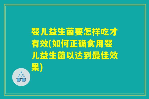 婴儿益生菌要怎样吃才有效(如何正确食用婴儿益生菌以达到最佳效果)