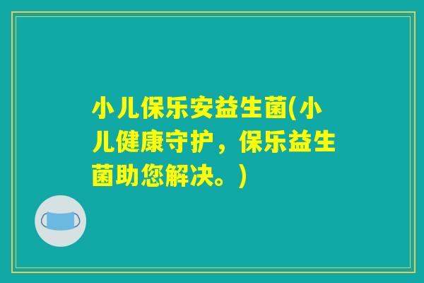 小儿保乐安益生菌(小儿健康守护,保乐益生菌助您解决。) 小儿保乐安益生菌(小儿健康守护,保乐益生菌助您解决。)