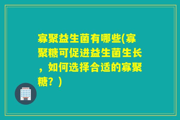 寡聚益生菌有哪些(寡聚糖可促进益生菌生长,如何选择合适的寡聚糖?) 寡聚益生菌有哪些(寡聚糖可促进益生菌生长,如何选择合适的寡聚糖?)