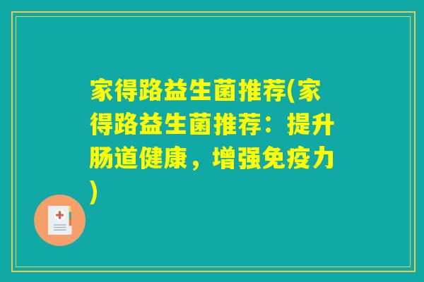家得路益生菌推荐(家得路益生菌推荐:提升肠道健康,增强力) 家得路益生菌推荐(家得路益生菌推荐:提升肠道健康,增强力)