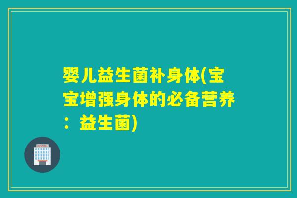 婴儿益生菌补身体(宝宝增强身体的必备营养:益生菌) 婴儿益生菌补身体(宝宝增强身体的必备营养:益生菌)