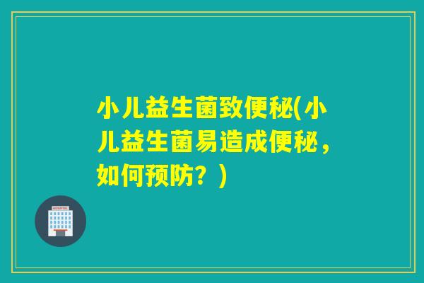 小儿益生菌致便秘(小儿益生菌易造成便秘，如何预防？)