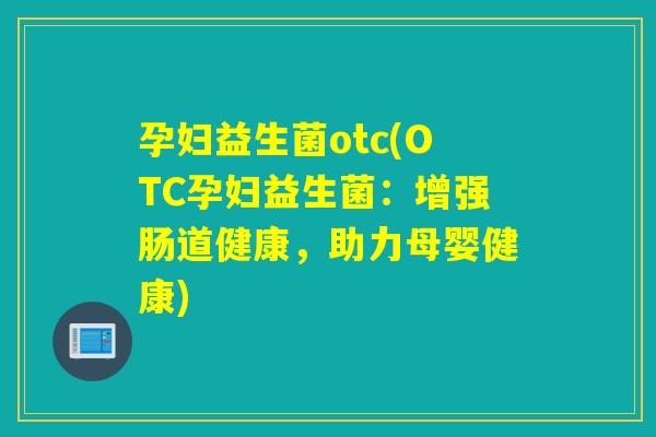 孕妇益生菌otc(OTC孕妇益生菌：增强肠道健康，助力母婴健康)