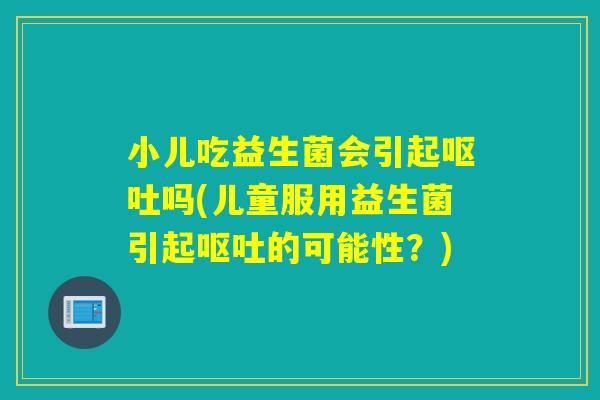 小儿吃益生菌会引起吗(儿童服用益生菌引起的可能性?) 小儿吃益生菌会引起吗(儿童服用益生菌引起的可能性?)