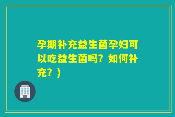 孕期补充益生菌孕妇可以吃益生菌吗？如何补充？)