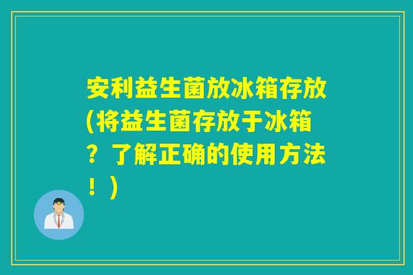 安利益生菌放冰箱存放(将益生菌存放于冰箱?了解正确的使用方法!) 安利益生菌放冰箱存放(将益生菌存放于冰箱?了解正确的使用方法!)