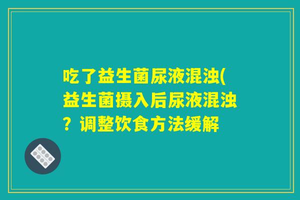 吃了益生菌尿液混浊(益生菌摄入后尿液混浊？调整饮食方法缓解