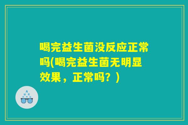 喝完益生菌没反应正常吗(喝完益生菌无明显效果,正常吗?) 喝完益生菌没反应正常吗(喝完益生菌无明显效果,正常吗?)