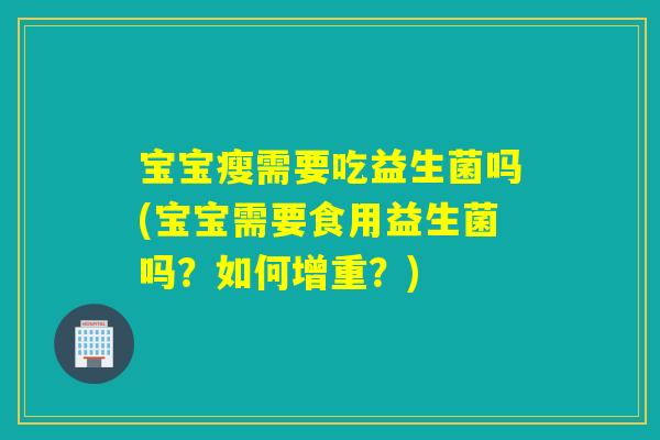 宝宝瘦需要吃益生菌吗(宝宝需要食用益生菌吗?如何增重?) 宝宝瘦需要吃益生菌吗(宝宝需要食用益生菌吗?如何增重?)