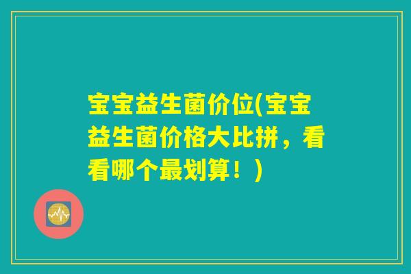 宝宝益生菌价位(宝宝益生菌价格大比拼,看看哪个划算!) 宝宝益生菌价位(宝宝益生菌价格大比拼,看看哪个划算!)