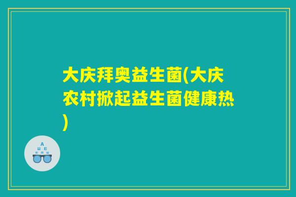 大庆拜奥益生菌(大庆农村掀起益生菌健康热) 大庆拜奥益生菌(大庆农村掀起益生菌健康热)