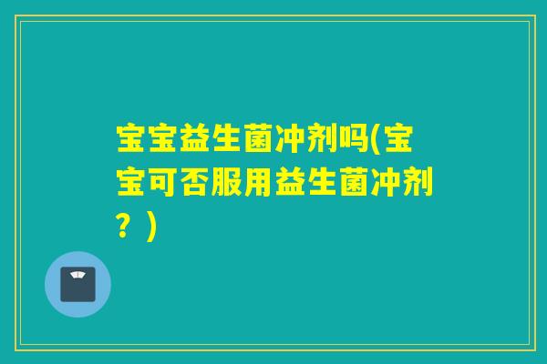宝宝益生菌冲剂吗(宝宝可否服用益生菌冲剂？)
