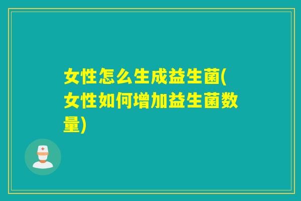 女性怎么生成益生菌(女性如何增加益生菌数量)