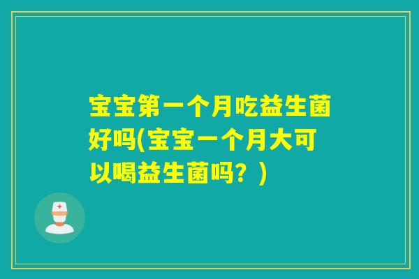 宝宝第一个月吃益生菌好吗(宝宝一个月大可以喝益生菌吗？)