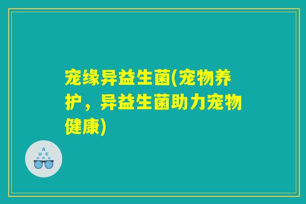 宠缘异益生菌(宠物养护，异益生菌助力宠物健康)