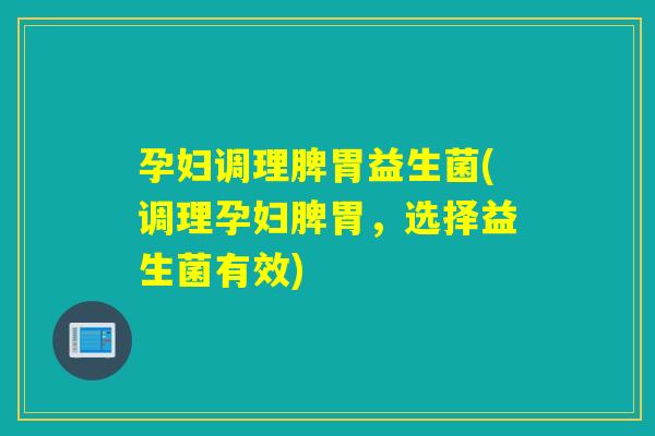 孕妇调理脾胃益生菌(调理孕妇脾胃，选择益生菌有效)