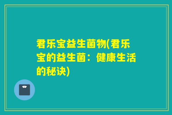 君乐宝益生菌物(君乐宝的益生菌：健康生活的秘诀)