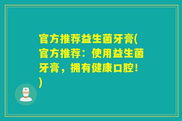 官方推荐益生菌牙膏(官方推荐：使用益生菌牙膏，拥有健康口腔！)