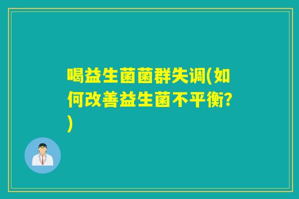 喝益生菌菌群失调(如何改善益生菌不平衡?) 喝益生菌菌群失调(如何改善益生菌不平衡?)