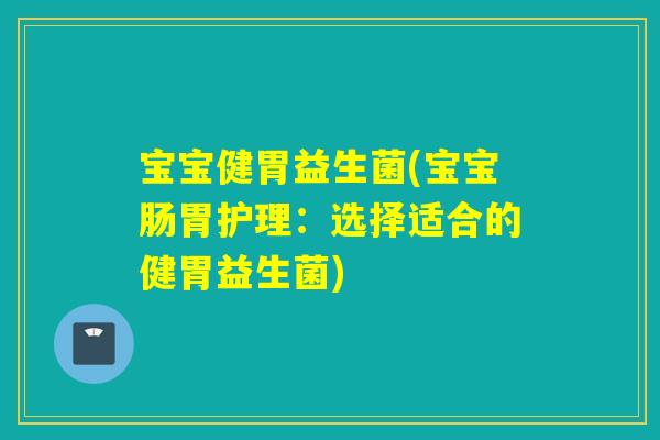 宝宝健胃益生菌(宝宝肠胃护理:选择适合的健胃益生菌) 宝宝健胃益生菌(宝宝肠胃护理:选择适合的健胃益生菌)