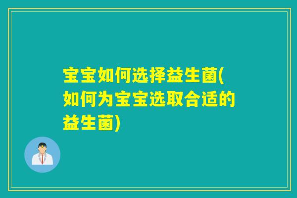 宝宝如何选择益生菌(如何为宝宝选取合适的益生菌)