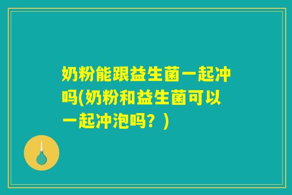 奶粉能跟益生菌一起冲吗(奶粉和益生菌可以一起冲泡吗？)
