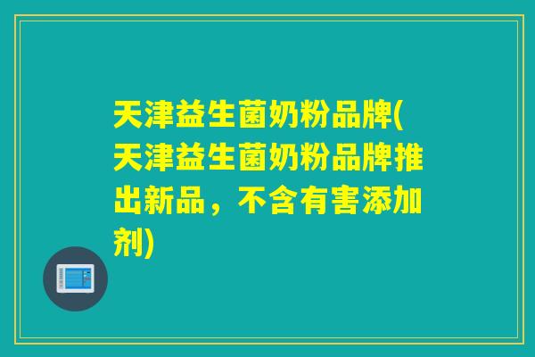 天津益生菌奶粉品牌(天津益生菌奶粉品牌推出新品，不含有害添加剂)