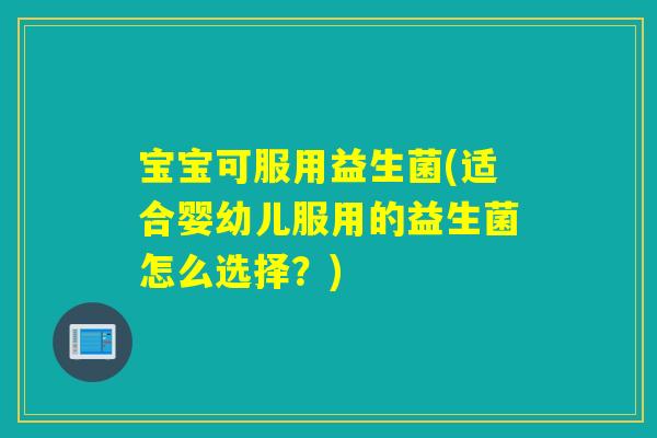 宝宝可服用益生菌(适合婴幼儿服用的益生菌怎么选择？)