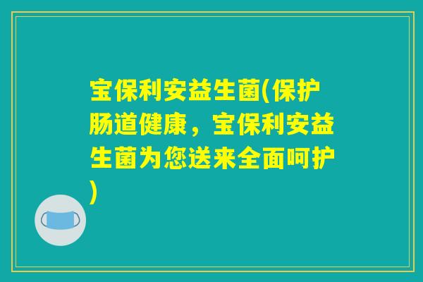 宝保利安益生菌(保护肠道健康，宝保利安益生菌为您送来全面呵护)