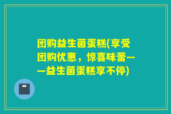 团购益生菌蛋糕(享受团购优惠，惊喜味蕾——益生菌蛋糕享不停)