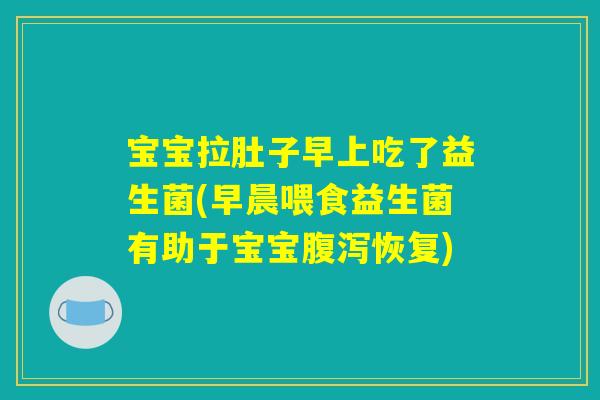 宝宝拉肚子早上吃了益生菌(早晨喂食益生菌有助于宝宝腹泻恢复)
