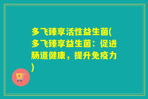多飞臻享活性益生菌(多飞臻享益生菌：促进肠道健康，提升免疫力)