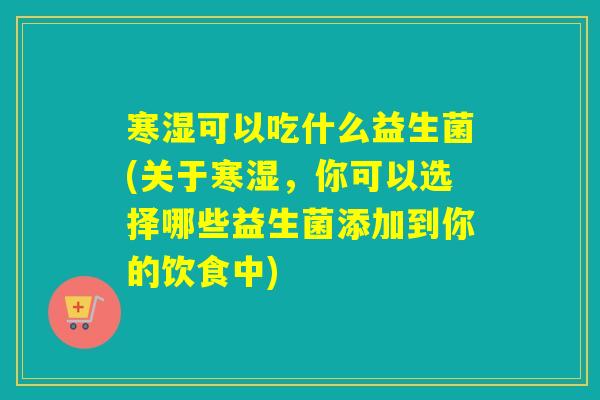 寒湿可以吃什么益生菌(关于寒湿,你可以选择哪些益生菌添加到你的饮食中) 寒湿可以吃什么益生菌(关于寒湿,你可以选择哪些益生菌添加到你的饮食中)