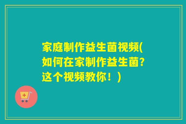 家庭制作益生菌视频(如何在家制作益生菌？这个视频教你！)