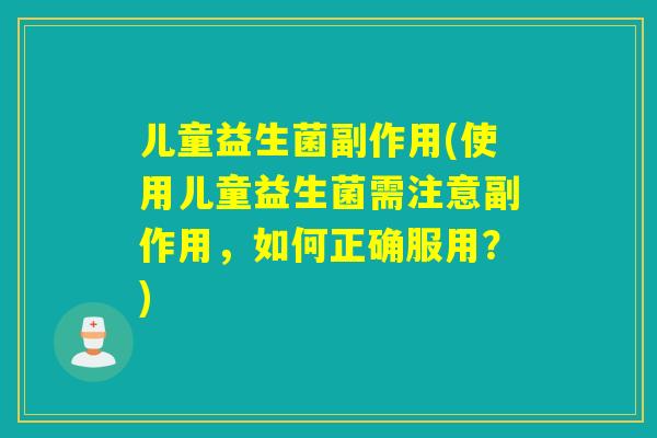 儿童益生菌副作用(使用儿童益生菌需注意副作用，如何正确服用？)