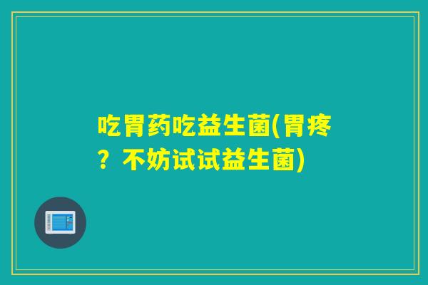 吃胃药吃益生菌(胃疼？不妨试试益生菌)