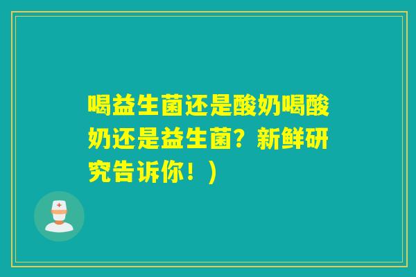 喝益生菌还是酸奶喝酸奶还是益生菌？新鲜研究告诉你！)