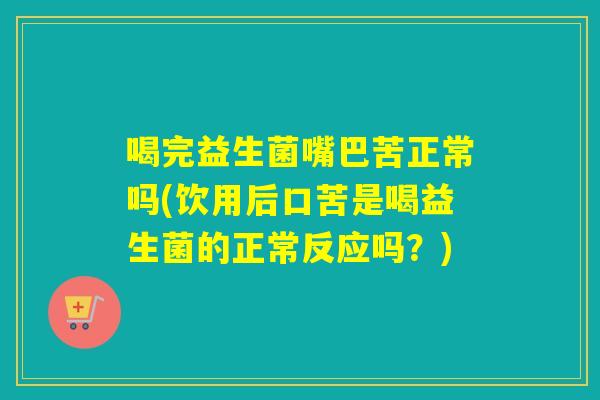 喝完益生菌嘴巴苦正常吗(饮用后口苦是喝益生菌的正常反应吗？)